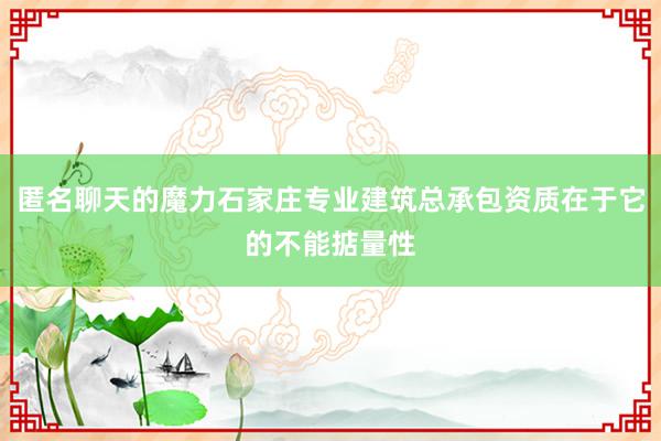 匿名聊天的魔力石家庄专业建筑总承包资质在于它的不能掂量性